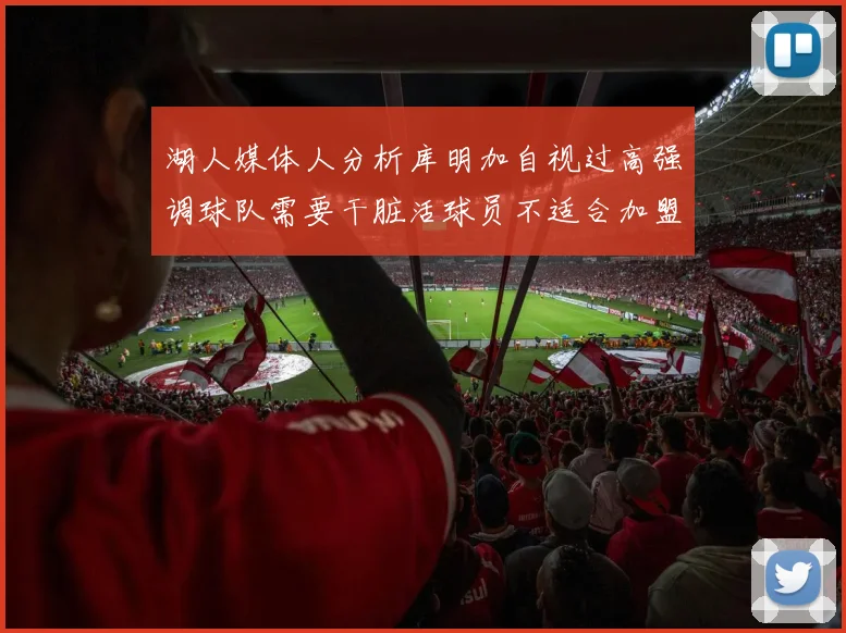 湖人媒体人分析库明加自视过高强调球队需要干脏活球员不适合加盟