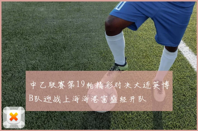 中乙联赛第19轮精彩对决大连英博B队迎战上海海港富盛经开队