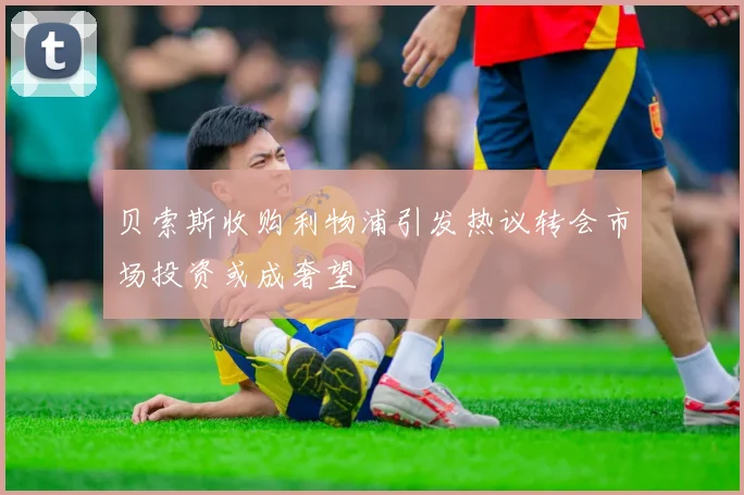 贝索斯收购利物浦引发热议转会市场投资或成奢望
